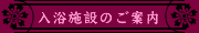 [入浴施設のご案内]